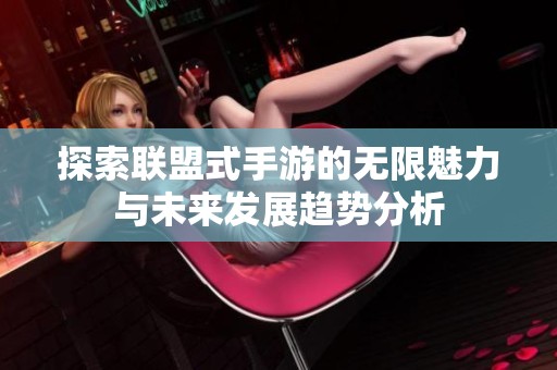 探索联盟式手游的无限魅力与未来发展趋势分析