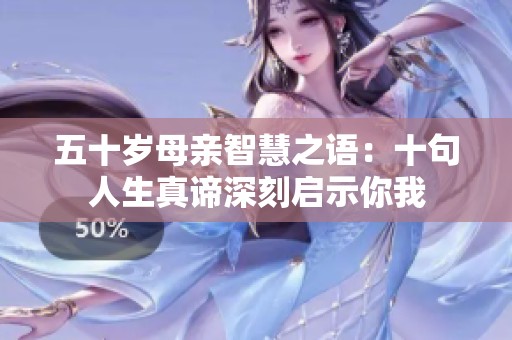 五十岁母亲智慧之语：十句人生真谛深刻启示你我