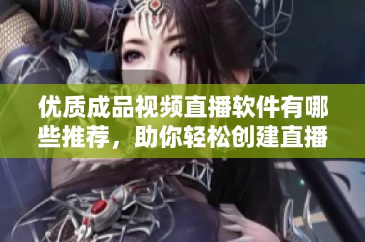 优质成品视频直播软件有哪些推荐，助你轻松创建直播内容