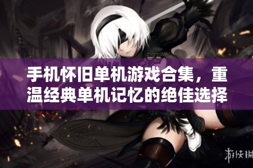 手机怀旧单机游戏合集，重温经典单机记忆的绝佳选择