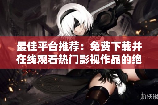 最佳平台推荐：免费下载并在线观看热门影视作品的绝佳渠道