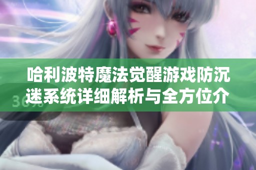 哈利波特魔法觉醒游戏防沉迷系统详细解析与全方位介绍