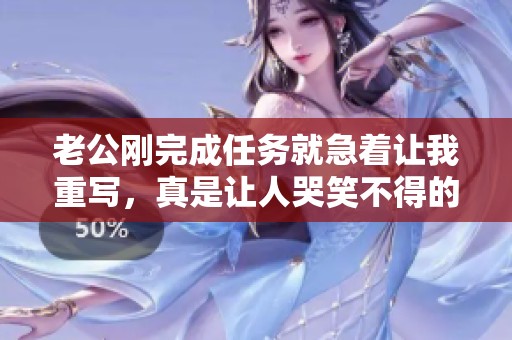 老公刚完成任务就急着让我重写，真是让人哭笑不得的情景