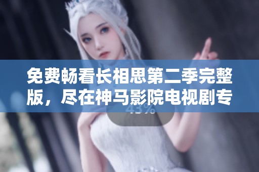 免费畅看长相思第二季完整版，尽在神马影院电视剧专区等你来体验
