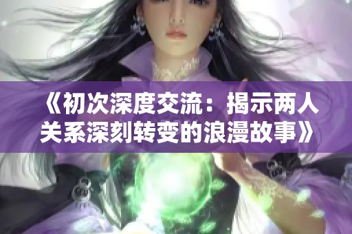 《初次深度交流：揭示两人关系深刻转变的浪漫故事》
