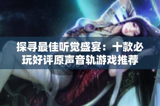 探寻最佳听觉盛宴：十款必玩好评原声音轨游戏推荐