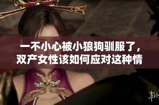 一不小心被小狼狗驯服了，双产女性该如何应对这种情况呢