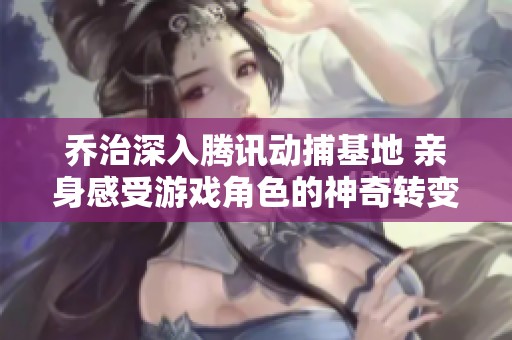 乔治深入腾讯动捕基地 亲身感受游戏角色的神奇转变体验
