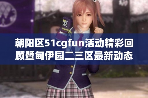 朝阳区51cgfun活动精彩回顾暨甸伊园二三区最新动态解析