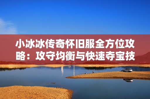 小冰冰传奇怀旧服全方位攻略：攻守均衡与快速夺宝技巧详解