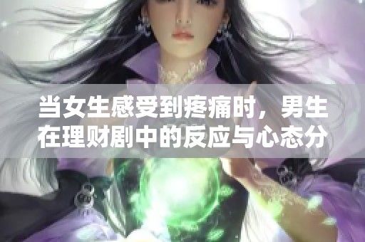 当女生感受到疼痛时，男生在理财剧中的反应与心态分析