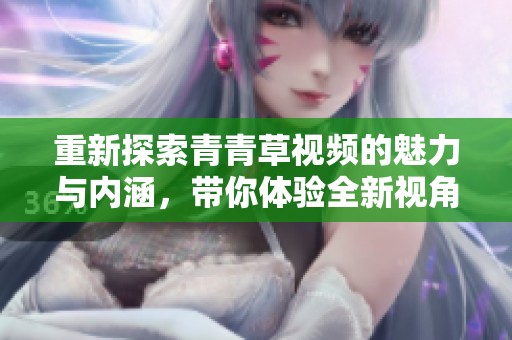 重新探索青青草视频的魅力与内涵，带你体验全新视角的娱乐世界