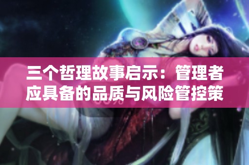 三个哲理故事启示：管理者应具备的品质与风险管控策略解析