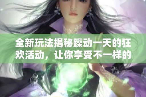 全新玩法揭秘躁动一天的狂欢活动，让你享受不一样的刺激体验