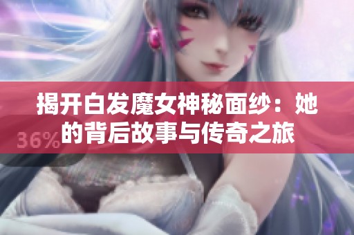 揭开白发魔女神秘面纱：她的背后故事与传奇之旅