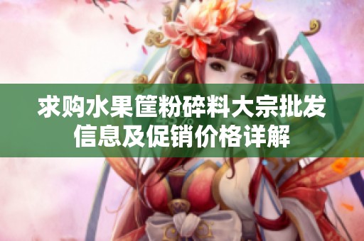 求购水果筐粉碎料大宗批发信息及促销价格详解
