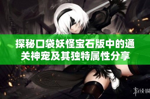 探秘口袋妖怪宝石版中的通关神宠及其独特属性分享