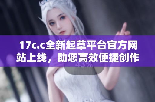 17c.c全新起草平台官方网站上线，助您高效便捷创作法律文件