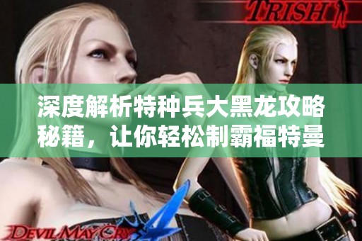 深度解析特种兵大黑龙攻略秘籍，让你轻松制霸福特曼手游