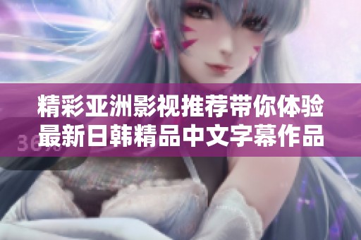 精彩亚洲影视推荐带你体验最新日韩精品中文字幕作品魅力