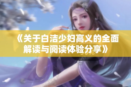 《关于白洁少妇高义的全面解读与阅读体验分享》