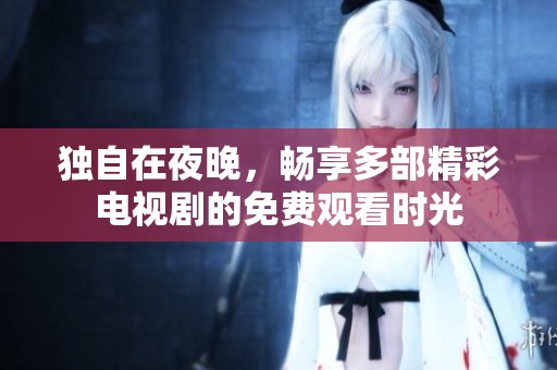 独自在夜晚，畅享多部精彩电视剧的免费观看时光