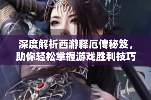 深度解析西游释厄传秘笈，助你轻松掌握游戏胜利技巧