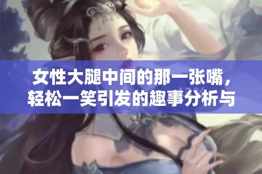 女性大腿中间的那一张嘴，轻松一笑引发的趣事分析与探讨