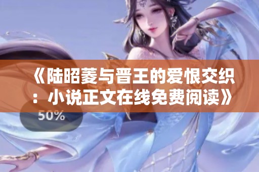 《陆昭菱与晋王的爱恨交织：小说正文在线免费阅读》