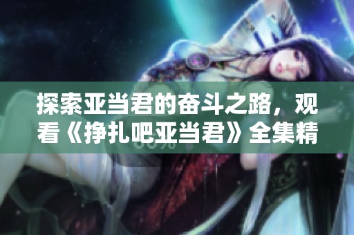 探索亚当君的奋斗之路，观看《挣扎吧亚当君》全集精彩内容！