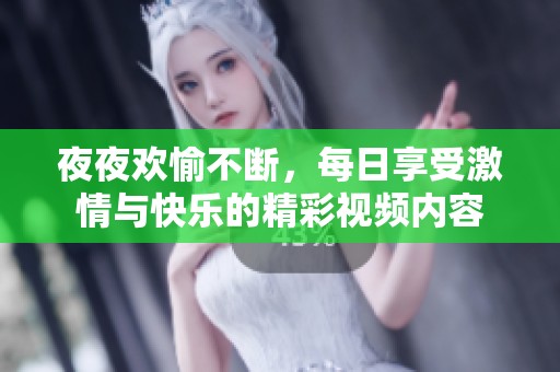 夜夜欢愉不断，每日享受激情与快乐的精彩视频内容