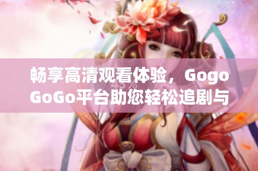 畅享高清观看体验，GogoGoGo平台助您轻松追剧与看电影