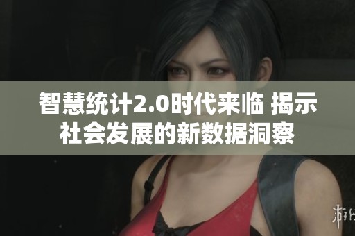 智慧统计2.0时代来临 揭示社会发展的新数据洞察