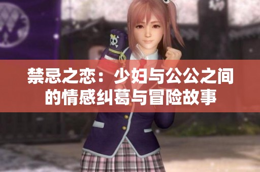 禁忌之恋：少妇与公公之间的情感纠葛与冒险故事