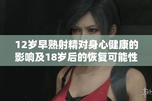 12岁早熟射精对身心健康的影响及18岁后的恢复可能性探讨