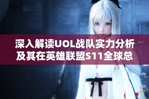 深入解读UOL战队实力分析及其在英雄联盟S11全球总决赛中的表现