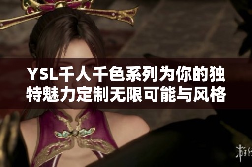 YSL千人千色系列为你的独特魅力定制无限可能与风格选择 YSL千人千色系列为你的独特魅力定制无限可能与风格选择