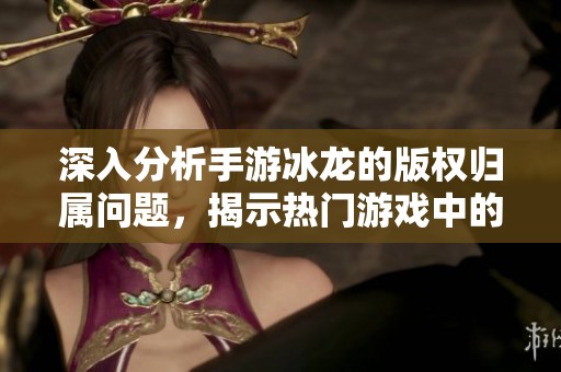 深入分析手游冰龙的版权归属问题，揭示热门游戏中的知识产权奥秘
