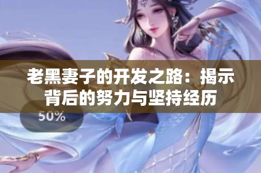 老黑妻子的开发之路：揭示背后的努力与坚持经历
