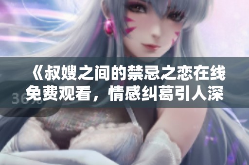 《叔嫂之间的禁忌之恋在线免费观看，情感纠葛引人深思》