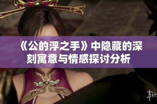 《公的浮之手》中隐藏的深刻寓意与情感探讨分析