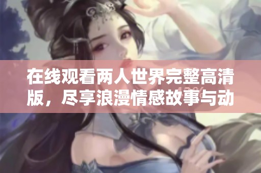 在线观看两人世界完整高清版，尽享浪漫情感故事与动人剧情