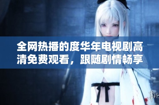 全网热播的度华年电视剧高清免费观看，跟随剧情畅享精彩瞬间