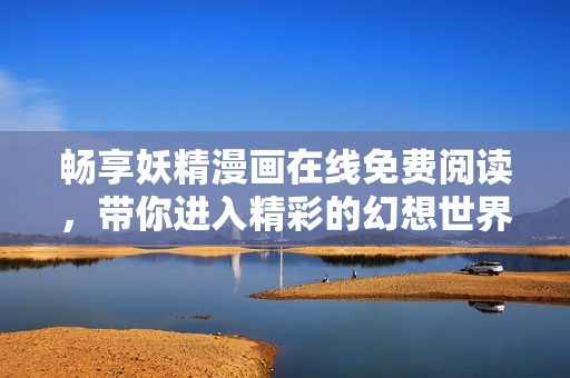 畅享妖精漫画在线免费阅读，带你进入精彩的幻想世界