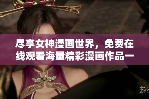 尽享女神漫画世界，免费在线观看海量精彩漫画作品一网打尽