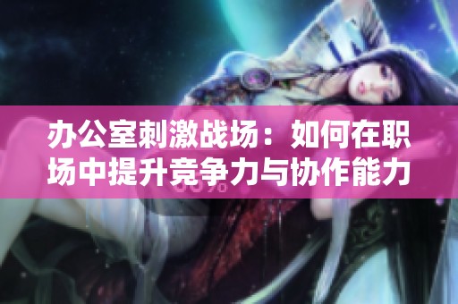 办公室刺激战场：如何在职场中提升竞争力与协作能力的方法探讨