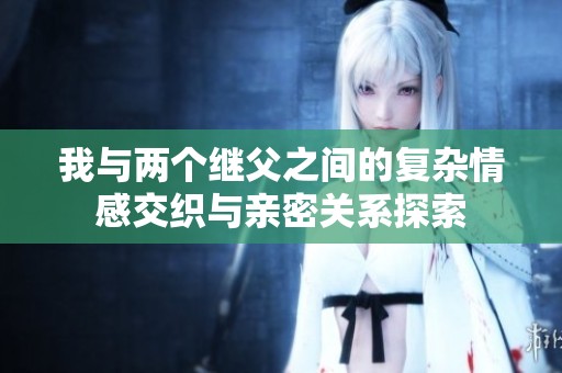 我与两个继父之间的复杂情感交织与亲密关系探索