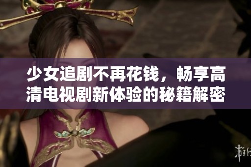 少女追剧不再花钱，畅享高清电视剧新体验的秘籍解密