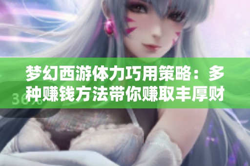 梦幻西游体力巧用策略：多种赚钱方法带你赚取丰厚财富