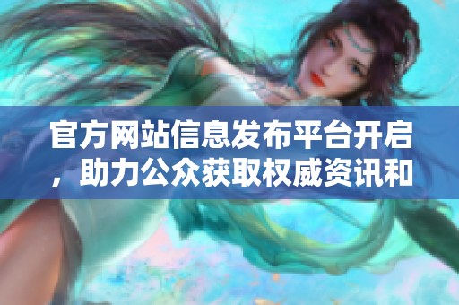 官方网站信息发布平台开启，助力公众获取权威资讯和服务